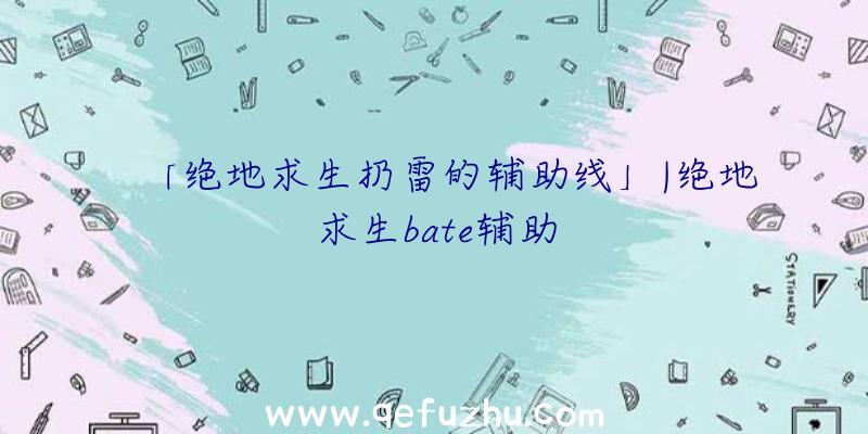 「绝地求生扔雷的辅助线」|绝地求生bate辅助